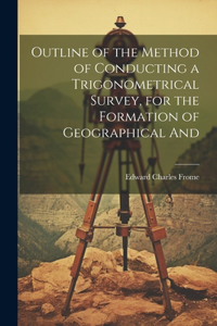 Outline of the Method of Conducting a Trigonometrical Survey, for the Formation of Geographical And