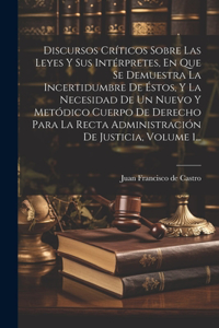 Discursos Críticos Sobre Las Leyes Y Sus Intérpretes, En Que Se Demuestra La Incertidumbre De Éstos, Y La Necesidad De Un Nuevo Y Metódico Cuerpo De Derecho Para La Recta Administración De Justicia, Volume 1...