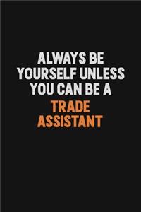 Always Be Yourself Unless You Can Be A Trade Assistant