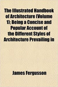 The Illustrated Handbook of Architecture (Volume 1); Being a Concise and Popular Account of the Different Styles of Architecture Prevailing in