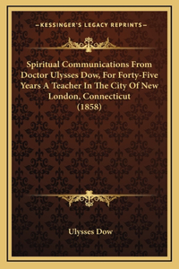 Spiritual Communications From Doctor Ulysses Dow, For Forty-Five Years A Teacher In The City Of New London, Connecticut (1858)