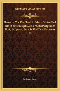 Hermann Von Der Hardt in Seinen Briefen Und Seinen Beziehungen Zum Braunschweigischen Hofe, Zu Spener, Francke Und Dem Pietismus (1891)