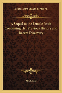 A Sequel to the Female Jesuit Containing Her Previous History and Recent Discovery