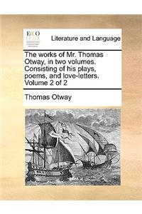 The Works of Mr. Thomas Otway, in Two Volumes. Consisting of His Plays, Poems, and Love-Letters. Volume 2 of 2