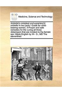 Aristotle's Compleat and Experienc'd Midwife in Two Parts I Guide for Child-Bearing Women, II Proper and Safe Remedies for the Curing All Those Distempers That Are Incident to the Female Sex