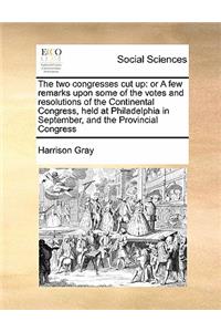 The two congresses cut up: or A few remarks upon some of the votes and resolutions of the Continental Congress, held at Philadelphia in September, and the Provincial Congress