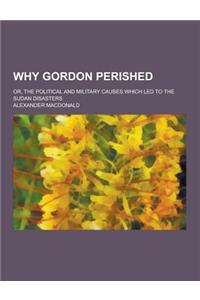 Why Gordon Perished; Or, the Political and Military Causes Which Led to the Sudan Disasters