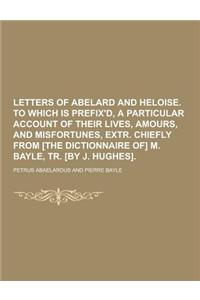 Letters of Abelard and Heloise. to Which Is Prefix'd, a Particular Account of Their Lives, Amours, and Misfortunes, Extr. Chiefly from [The Dictionnai