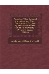 Annals of Our Colonial Ancestors and Their Descendants: Or, Our Quaker Forefathers and Their Posterity: Or, Our Quaker Forefathers and Their Posterity