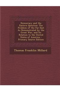 Democracy and the Eastern Question: The Problem of the Far East as Demonstrated by the Great War, and Its Relation to the United States of America - P