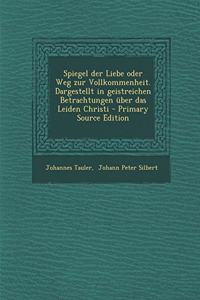 Spiegel Der Liebe Oder Weg Zur Vollkommenheit. Dargestellt in Geistreichen Betrachtungen Uber Das Leiden Christi - Primary Source Edition