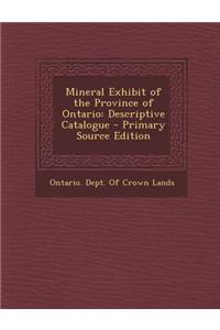 Mineral Exhibit of the Province of Ontario: Descriptive Catalogue - Primary Source Edition: Descriptive Catalogue - Primary Source Edition