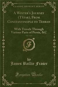 A Winter's Journey (TÃ¢tar), from Constantinople to Tehran, Vol. 1 of 2: With Travels Through Various Parts of Persia, &c (Classic Reprint)