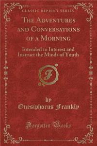 The Adventures and Conversations of a Morning: Intended to Interest and Instruct the Minds of Youth (Classic Reprint)