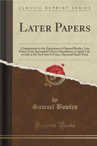 Later Papers: A Supplement to the Experiences of Samuel Bowles, Late Editor of the Springfield (Mass;) Republican, in Spirit Life, or Life as He Now Sees It from a Spiritual Stand-Point (Classic Reprint)