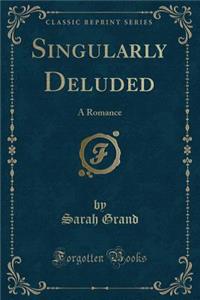 Singularly Deluded: A Romance (Classic Reprint)