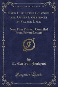 Hard Life in the Colonies, and Other Experiences by Sea and Land: Now First Printed, Compiled from Private Letters (Classic Reprint)