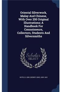 Oriental Silverwork, Malay And Chinese, With Over 250 Original Illustrations; A Handbook For Connoisseurs, Collectors, Students And Silversmiths