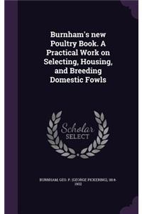 Burnham's new Poultry Book. A Practical Work on Selecting, Housing, and Breeding Domestic Fowls