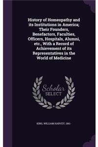 History of Homeopathy and its Institutions in America; Their Founders, Benefactors, Faculties, Officers, Hospitals, Alumni, etc., With a Record of Achievement of its Representatives in the World of Medicine