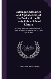 Catalogue, Classified and Alphabetical, of the Books of the St. Louis Public School Library: Including, Also, the Collections of the St. Louis Academy of Science, and St. Louis Law School