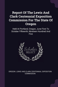 Report Of The Lewis And Clark Centennial Exposition Commission For The State Of Oregon