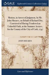 Motion, in Arrest of Judgment, by Mr. John Sheares, on Behalf of Richard Dry, Convicted of Having Tendered an Unlawful Oath, at the Summer Assizes, for the County of the City of Cork, 1797