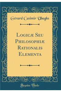 LogicÃ¦ Seu PhilosophiÃ¦ Rationalis Elementa (Classic Reprint)