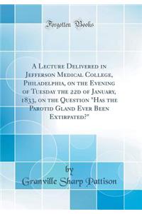 A Lecture Delivered in Jefferson Medical College, Philadelphia, on the Evening of Tuesday the 22d of January, 1833, on the Question Has the Parotid Gland Ever Been Extirpated? (Classic Reprint)