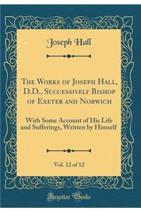 The Works of Joseph Hall, D.D., Successively Bishop of Exeter and Norwich, Vol. 12 of 12