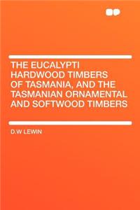The Eucalypti Hardwood Timbers of Tasmania, and the Tasmanian Ornamental and Softwood Timbers