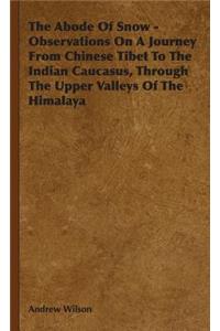 Abode of Snow - Observations on a Journey from Chinese Tibet to the Indian Caucasus, Through the Upper Valleys of the Himalaya