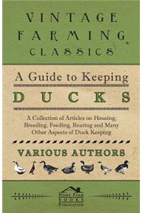 Guide to Keeping Ducks - A Collection of Articles on Housing, Breeding, Feeding, Rearing and Many Other Aspects of Duck Keeping