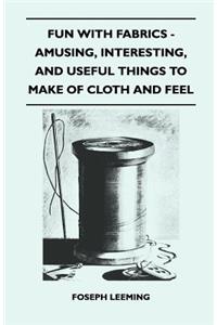 Fun With Fabrics - Amusing, Interesting, And Useful Things to Make of Cloth and Felt