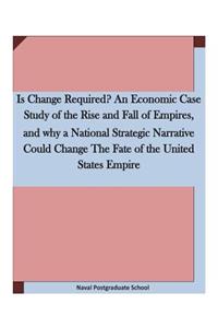 Is Change Required? An Economic Case Study of the Rise and Fall of Empires, and why a National Strategic Narrative Could Change The Fate of the United States Empire