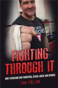 Fighting Through It: How I overcame bad parenting, sexual abuse and divorce