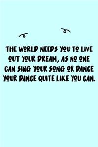 The world needs you to live out your dream, as no one can sing your song or dance your dance quite like you can. Journal