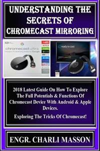 Understanding the Secrets of Chromecast Mirroring: Understanding the S 2018 Latest Guide on How to Explore the Full Potentials & Functions of Chromecast Device with Android & Apple Devices. Exploring the Tricks of Chromecast!