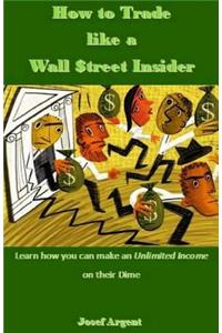 How to Trade Like a Wall $treet Insider: Learn How You Can Make an Unlimited Income on Their Dime