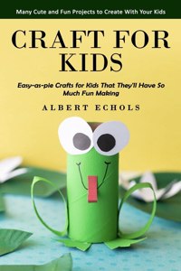 Craft for Kids: Many Cute and Fun Projects to Create With Your Kids (Easy-as-pie Crafts for Kids That They'll Have So Much Fun Making)