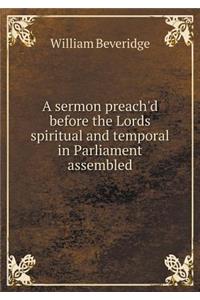 A Sermon Preach'd Before the Lords Spiritual and Temporal in Parliament Assembled