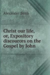 CHRIST OUR LIFE OR EXPOSITORY DISCOURCE