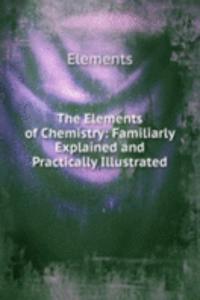 Elements of Chemistry: Familiarly Explained and Practically Illustrated