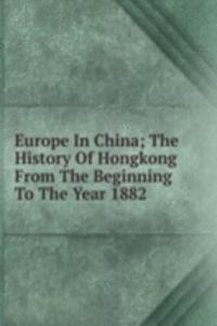 Europe In China; The History Of Hongkong From The Beginning To The Year 1882