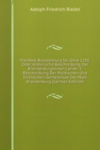 Die Mark Brandenburg Im Jahre 1250, Oder, Historische Beschreibung Der Brandenburgischen Lande: T. Beschreibung Der Politischen Und Kirchlichen Verhaltnisse Der Mark Brandenburg (German Edition)