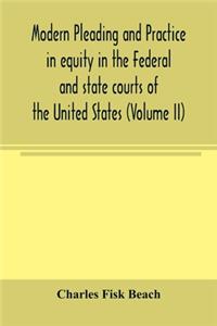 Modern pleading and practice in equity in the Federal and state courts of the United States, with Particular Reference to the federal practice, Including Numerous forms and Precedents. (Volume II)
