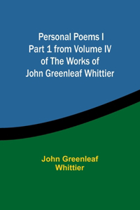 Personal Poems IPart 1 from Volume IV of The Works of John Greenleaf Whittier