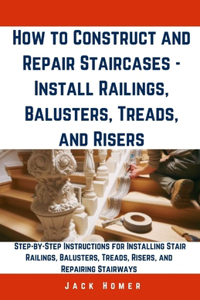 How to Construct and Repair Staircases - Install Railings, Balusters, Treads, and Risers