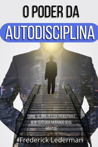 O Poder da Autodisciplina. Torne-se uma Pessoa Produtiva e Bem-Sucedida Mudando Seus Hábitos