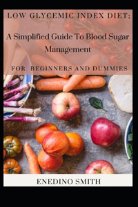 Low Glycemic Index Diet; A Simplified Guide To Blood Sugar Management For Beginners And Dummies